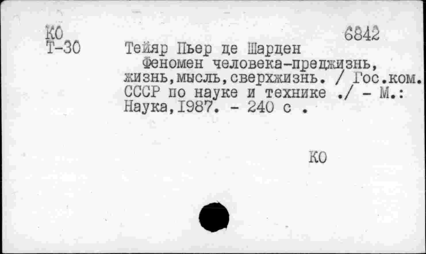 ﻿Т-30

Тейяр Пьер де Шарден
Феномен человека-преджизнь, жизнь,мысль,сверхжизнь. / Гос.ком. СССР по науке и технике ./ - М.: Наука,1987. - 240 с .
КО